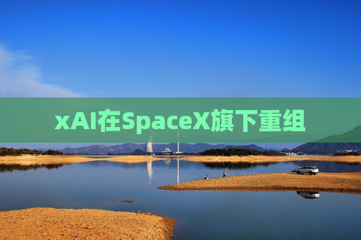 xAI在SpaceX旗下重组