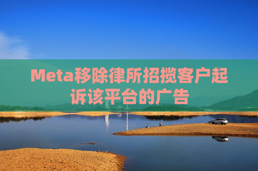 Meta移除律所招揽客户起诉该平台的广告