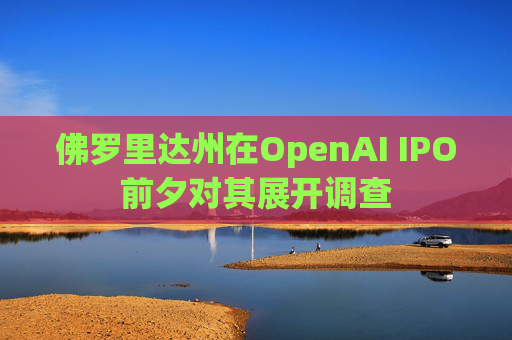 佛罗里达州在OpenAI IPO前夕对其展开调查