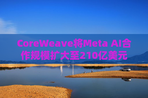 CoreWeave将Meta AI合作规模扩大至210亿美元