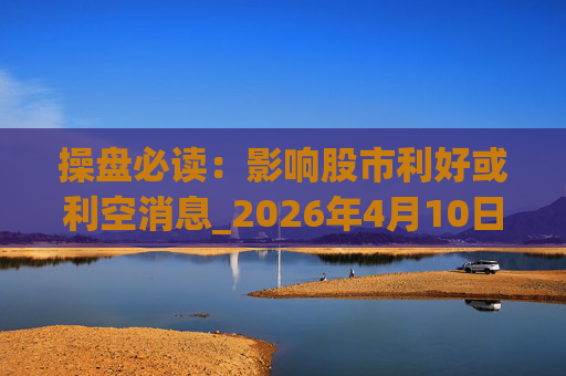 操盘必读：影响股市利好或利空消息_2026年4月10日_财经新闻