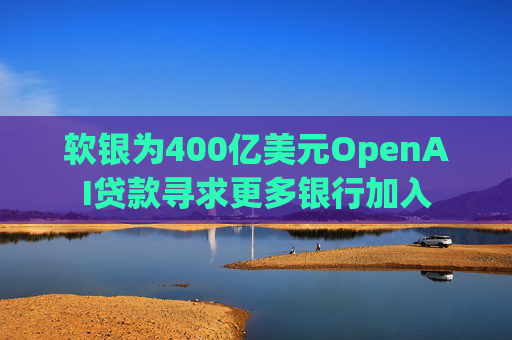 软银为400亿美元OpenAI贷款寻求更多银行加入