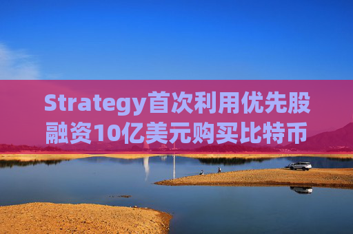 Strategy首次利用优先股融资10亿美元购买比特币