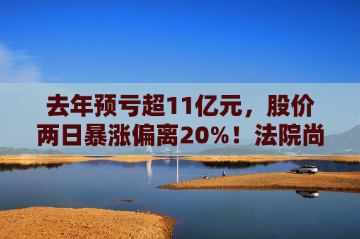 去年预亏超11亿元，股价两日暴涨偏离20%！法院尚未受理天邦食品重整，需警惕其终止上市风险