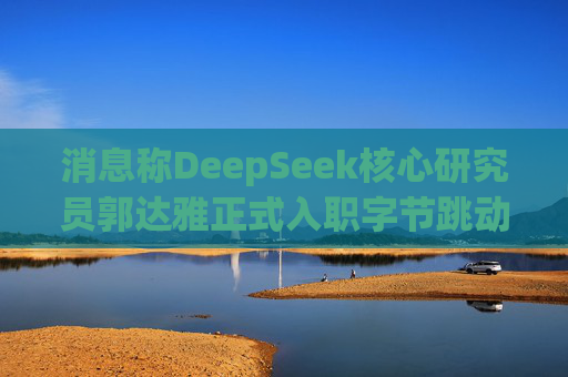消息称DeepSeek核心研究员郭达雅正式入职字节跳动