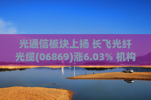 光通信板块上扬 长飞光纤光缆(06869)涨6.03% 机构料光互联在AI集群的价值量占比仍将继续抬升