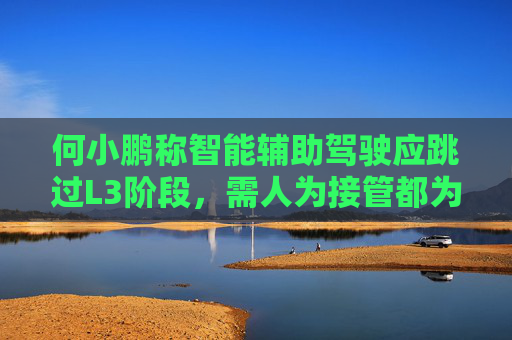 何小鹏称智能辅助驾驶应跳过L3阶段，需人为接管都为L2