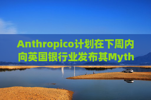Anthropico计划在下周内向英国银行业发布其Mythos模型