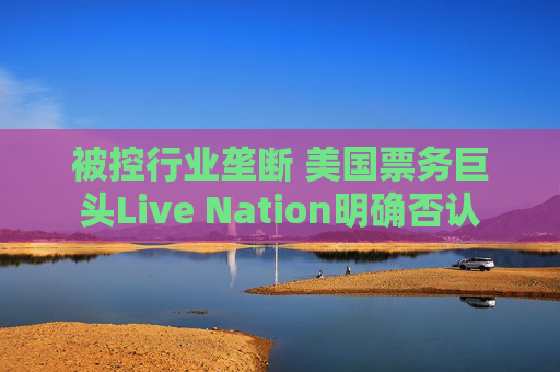 被控行业垄断 美国票务巨头Live Nation明确否认