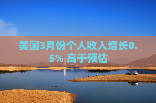 美国3月份个人收入增长0.5% 高于预估