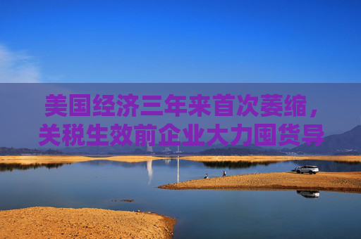 美国经济三年来首次萎缩，关税生效前企业大力囤货导致进口创纪录