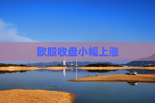 欧股收盘小幅上涨
