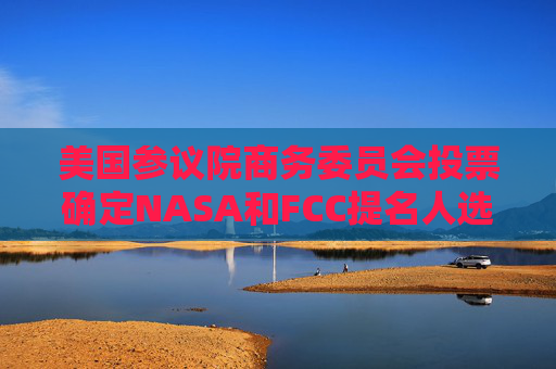 美国参议院商务委员会投票确定NASA和FCC提名人选