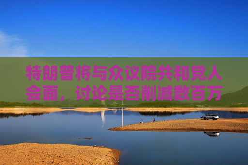 特朗普将与众议院共和党人会面，讨论是否削减数百万美国人的医疗补助