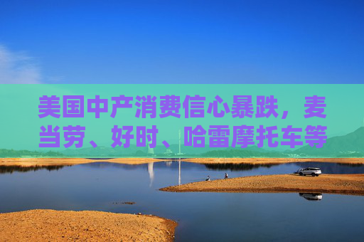 美国中产消费信心暴跌，麦当劳、好时、哈雷摩托车等销售已受冲击