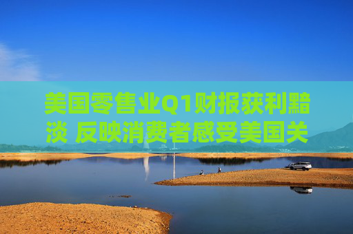 美国零售业Q1财报获利黯淡 反映消费者感受美国关税冲击