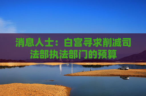 消息人士：白宫寻求削减司法部执法部门的预算