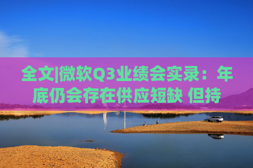 全文|微软Q3业绩会实录：年底仍会存在供应短缺 但持乐观态度