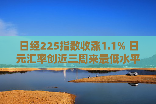日经225指数收涨1.1% 日元汇率创近三周来最低水平