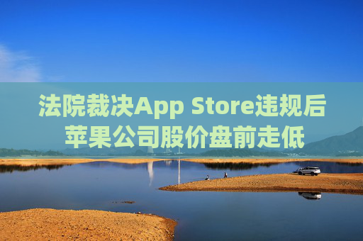 法院裁决App Store违规后 苹果公司股价盘前走低