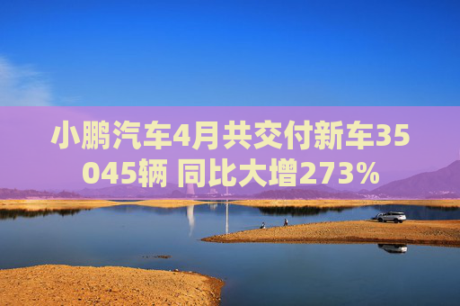 小鹏汽车4月共交付新车35045辆 同比大增273%