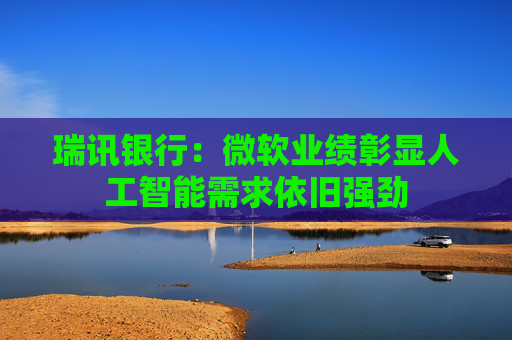 瑞讯银行：微软业绩彰显人工智能需求依旧强劲