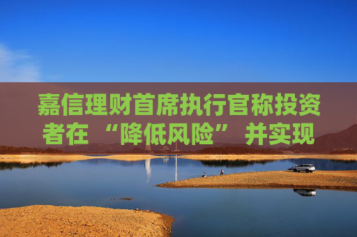 嘉信理财首席执行官称投资者在 “降低风险” 并实现投资多元化