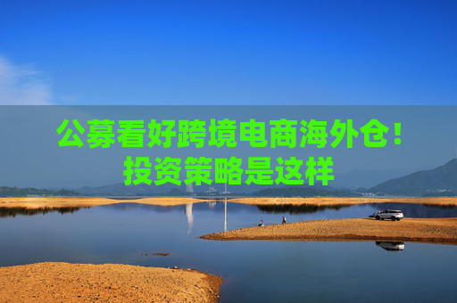 公募看好跨境电商海外仓！投资策略是这样