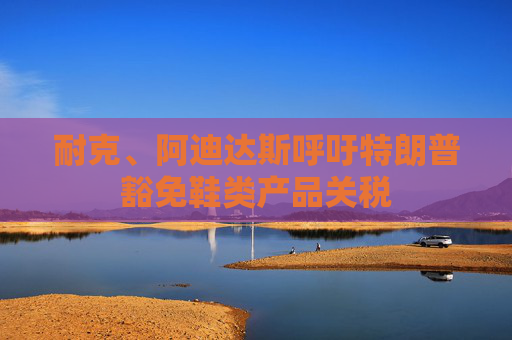 耐克、阿迪达斯呼吁特朗普豁免鞋类产品关税
