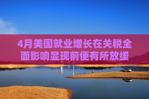 4月美国就业增长在关税全面影响显现前便有所放缓