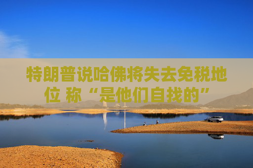 特朗普说哈佛将失去免税地位 称“是他们自找的”