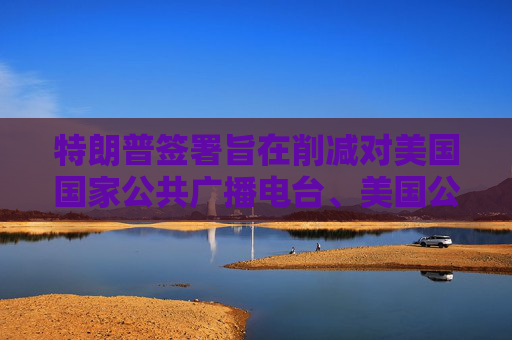 特朗普签署旨在削减对美国国家公共广播电台、美国公共电视网拨款的行政命令