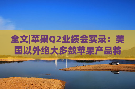 全文|苹果Q2业绩会实录：美国以外绝大多数苹果产品将继续由中国生产