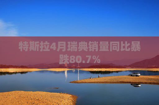 特斯拉4月瑞典销量同比暴跌80.7%