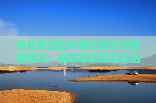 商务部回应中美经贸对话磋商情况：美方想谈就应拿出谈的诚意  第1张