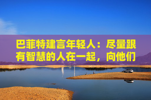 巴菲特建言年轻人：尽量跟有智慧的人在一起，向他们学习