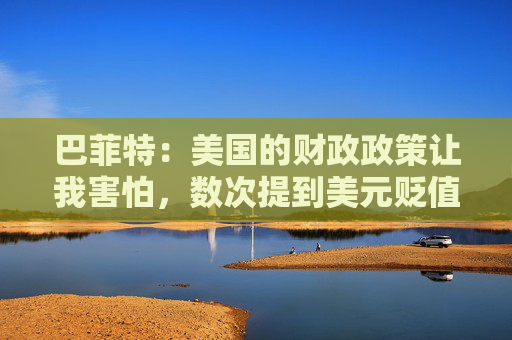 巴菲特：美国的财政政策让我害怕，数次提到美元贬值及其带来的风险