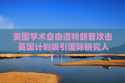 美国学术自由遭特朗普攻击 英国计划吸引国际研究人才