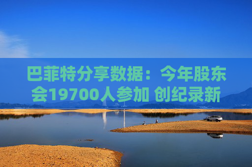 巴菲特分享数据：今年股东会19700人参加 创纪录新高