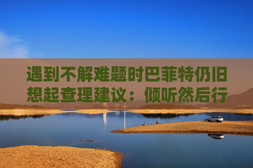 遇到不解难题时巴菲特仍旧想起查理建议：倾听然后行动
