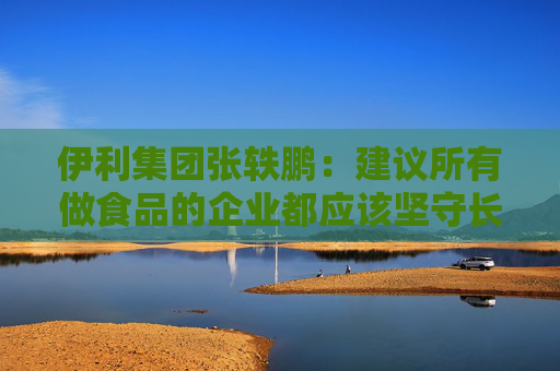 伊利集团张轶鹏：建议所有做食品的企业都应该坚守长期主义