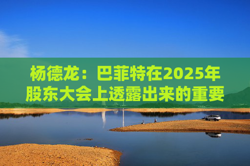 杨德龙：巴菲特在2025年股东大会上透露出来的重要投资机遇