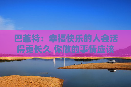 巴菲特：幸福快乐的人会活得更长久 你做的事情应该是你喜欢的
