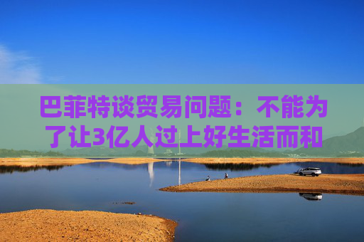 巴菲特谈贸易问题：不能为了让3亿人过上好生活而和70亿人作对