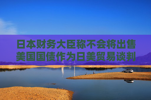 日本财务大臣称不会将出售美国国债作为日美贸易谈判的筹码