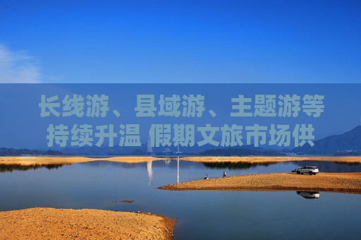 长线游、县域游、主题游等持续升温 假期文旅市场供需两旺