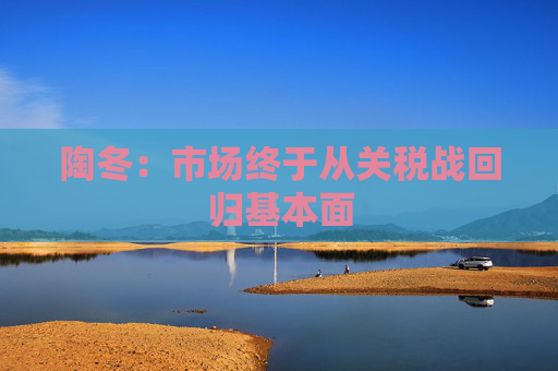 陶冬：市场终于从关税战回归基本面