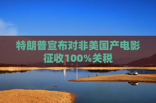 特朗普宣布对非美国产电影征收100%关税