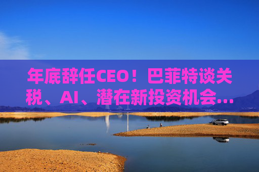 年底辞任CEO！巴菲特谈关税、AI、潜在新投资机会……一文速览十大要点  第1张