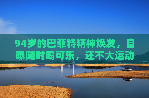 94岁的巴菲特精神焕发，自曝随时喝可乐，还不大运动……